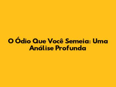 O Ódio Que Você Semeia: Uma Análise Profunda