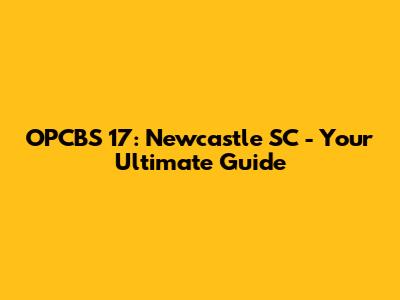 OPCBS 17: Newcastle SC - Your Ultimate Guide