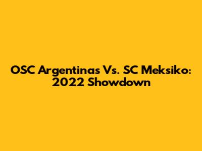 OSC Argentinas Vs. SC Meksiko: 2022 Showdown
