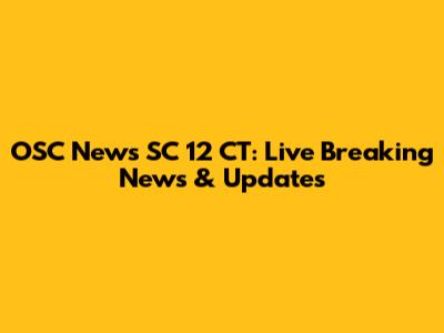 OSC News SC 12 CT: Live Breaking News & Updates