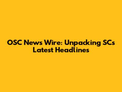 OSC News Wire: Unpacking SC's Latest Headlines