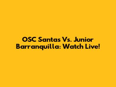 OSC Santas Vs. Junior Barranquilla: Watch Live!