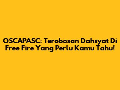OSCAPASC: Terobosan Dahsyat Di Free Fire Yang Perlu Kamu Tahu!