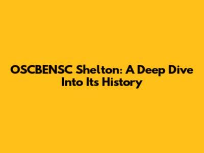 OSCBENSC Shelton: A Deep Dive Into Its History