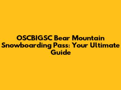 OSCBIGSC Bear Mountain Snowboarding Pass: Your Ultimate Guide