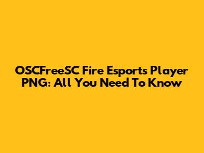 OSCFreeSC Fire Esports Player PNG: All You Need To Know