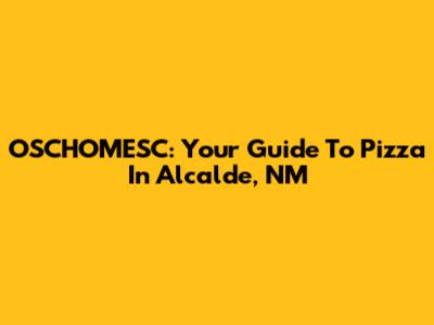 OSCHOMESC: Your Guide To Pizza In Alcalde, NM