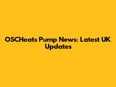 OSCHeats Pump News: Latest UK Updates