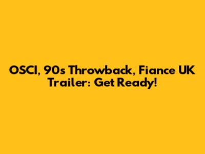 OSCI, 90s Throwback, Fiance UK Trailer: Get Ready!