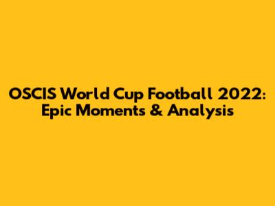 OSCIS World Cup Football 2022: Epic Moments & Analysis