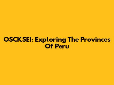 OSCKSEI: Exploring The Provinces Of Peru