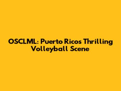 OSCLML: Puerto Rico's Thrilling Volleyball Scene
