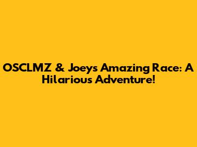 OSCLMZ & Joey's Amazing Race: A Hilarious Adventure!