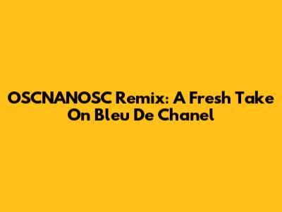 OSCNANOSC Remix: A Fresh Take On Bleu De Chanel