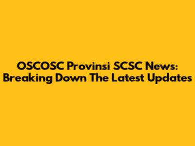 OSCOSC Provinsi SCSC News: Breaking Down The Latest Updates