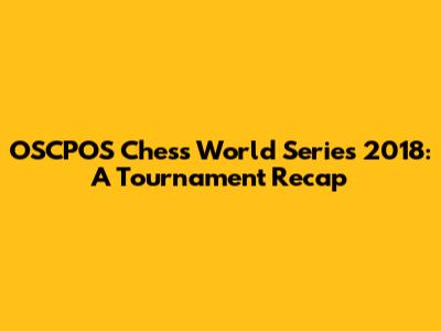 OSCPOS Chess World Series 2018: A Tournament Recap