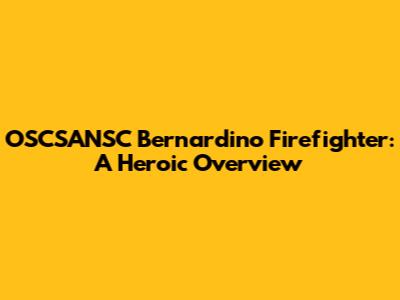 OSCSANSC Bernardino Firefighter: A Heroic Overview