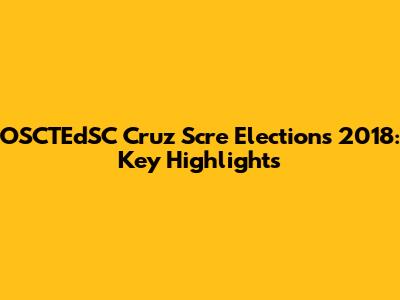 OSCTEdSC Cruz Scre Elections 2018: Key Highlights