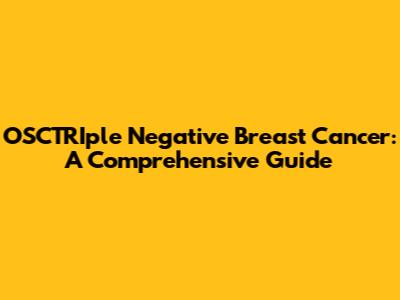 OSCTRIple Negative Breast Cancer: A Comprehensive Guide