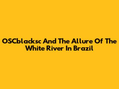 OSCblacksc And The Allure Of The White River In Brazil