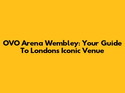 OVO Arena Wembley: Your Guide To London's Iconic Venue