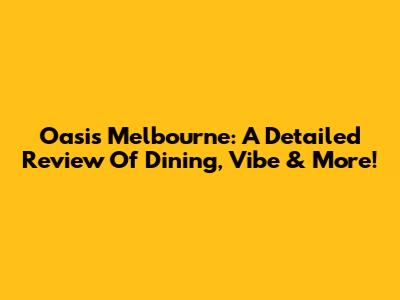 Oasis Melbourne: A Detailed Review Of Dining, Vibe & More!