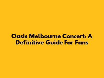 Oasis Melbourne Concert: A Definitive Guide For Fans