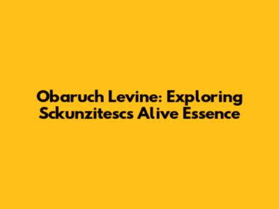 Obaruch Levine: Exploring Sckunzitesc's Alive Essence
