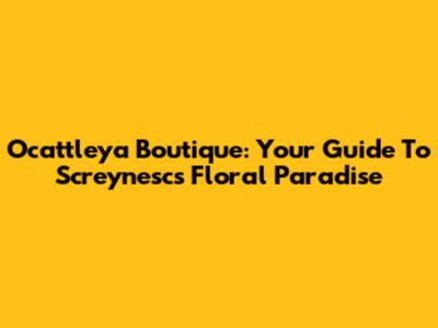 Ocattleya Boutique: Your Guide To Screynesc's Floral Paradise