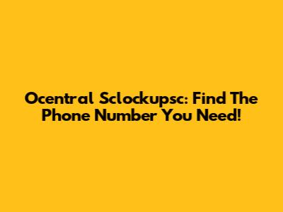 Ocentral Sclockupsc: Find The Phone Number You Need!