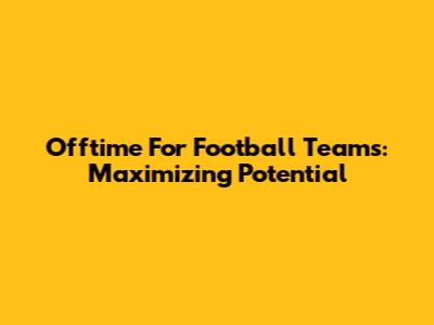 Offtime For Football Teams: Maximizing Potential