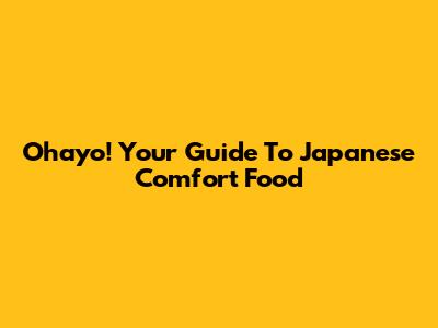 Ohayo! Your Guide To Japanese Comfort Food