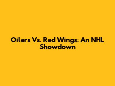 Oilers Vs. Red Wings: An NHL Showdown
