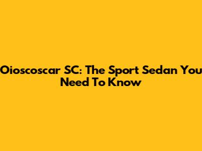 Oioscoscar SC: The Sport Sedan You Need To Know