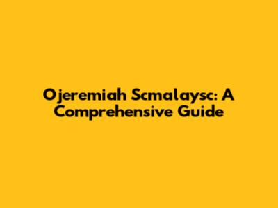 Ojeremiah Scmalaysc: A Comprehensive Guide