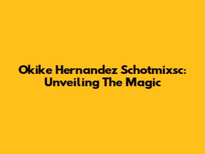 Okike Hernandez Schotmixsc: Unveiling The Magic