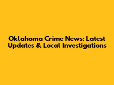 Oklahoma Crime News: Latest Updates & Local Investigations