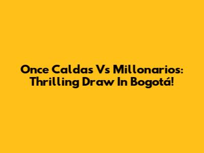 Once Caldas Vs Millonarios: Thrilling Draw In Bogotá!