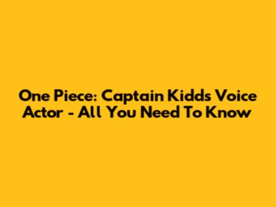 One Piece: Captain Kidd's Voice Actor - All You Need To Know