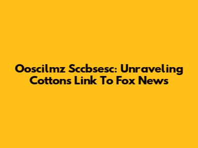 Ooscilmz Sccbsesc: Unraveling Cotton's Link To Fox News