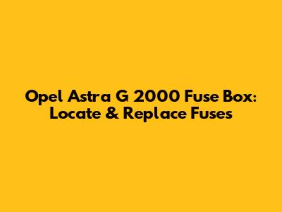 Opel Astra G 2000 Fuse Box: Locate & Replace Fuses