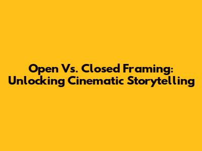 Open Vs. Closed Framing: Unlocking Cinematic Storytelling
