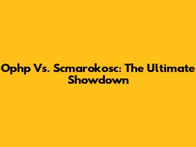 Ophp Vs. Scmarokosc: The Ultimate Showdown