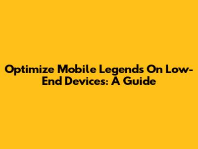 Optimize Mobile Legends On Low-End Devices: A Guide