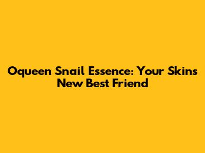 Oqueen Snail Essence: Your Skin's New Best Friend
