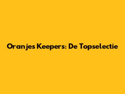 Oranje's Keepers: De Topselectie