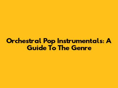 Orchestral Pop Instrumentals: A Guide To The Genre
