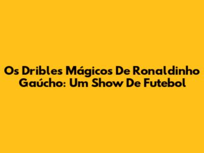 Os Dribles Mágicos De Ronaldinho Gaúcho: Um Show De Futebol