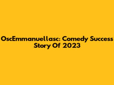OscEmmanuellasc: Comedy Success Story Of 2023