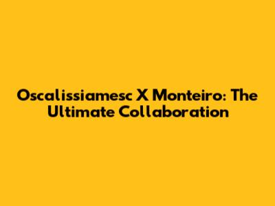 Oscalissiamesc X Monteiro: The Ultimate Collaboration